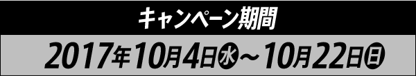 キャンペーン期間 2017年10月4日(水)～10月22日(日)