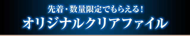 先着・数量限定でもらえる! オリジナルクリアファイル