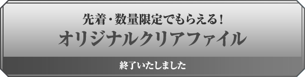 先着・数量限定でもらえる! オリジナルクリアファイル 終了いたしました