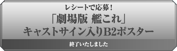 レシートで応募! 「劇場版 艦これ」キャストサイン入りB2ポスター 終了いたしました