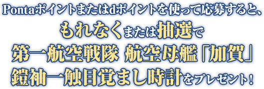 Pontaポイントまたはdポイントを使って応募すると、もれなくまたは抽選で第一航空戦隊 航空母艦「加賀」鎧袖一触目覚まし時計をプレゼント!