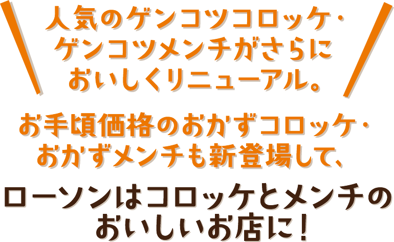 人気のゲンコツコロッケ・ゲンコツメンチがさらにおいしくリニューアル。お手頃価格のおかずコロッケ・おかずメンチも新登場して、ローソンはコロッケとメンチのおいしいお店に！