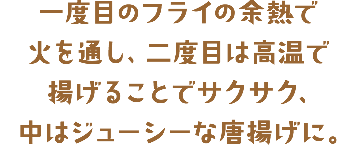 一度目のフライの余熱で火を通し、二度目は高温で揚げることでサクサク、中はジューシーな唐揚げに。