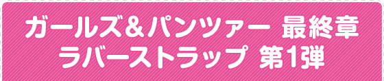 ガールズ＆パンツァー 最終章 ラバーストラップ 第1弾