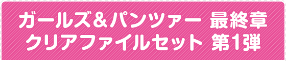 ガールズ＆パンツァー 最終章 クリアファイルセット 第1弾
