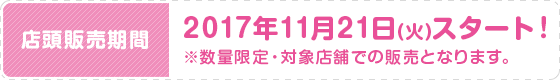 店頭販売期間 2017年11月21日(火)スタート！ ※数量限定・対象店舗での販売となります。