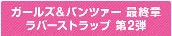 ガールズ＆パンツァー 最終章 ラバーストラップ 第2弾