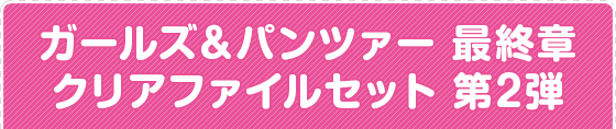 ガールズ＆パンツァー 最終章 クリアファイルセット 第2弾