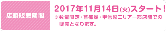 2017年11月14日(火)スタート！ ※数量限定・首都圏・甲信越エリア一部店舗での販売となります。