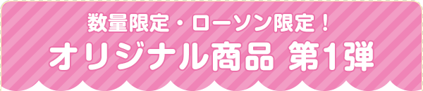 数量限定・ローソン限定！ オリジナル商品 第1弾