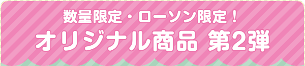 数量限定・ローソン限定！ オリジナル商品 第2弾