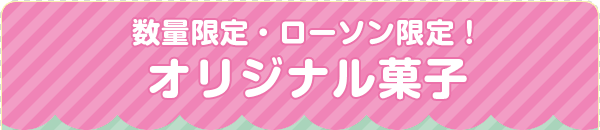 数量限定・ローソン限定！ オリジナル菓子