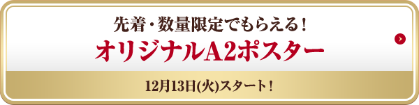 先着・数量限定でもらえる! オリジナルA2ポスター 12月13日(火)スタート!