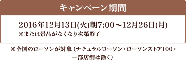 キャンペーン期間 2016年12月13日(火)朝7:00〜12月26日(月) ※または景品がなくなり次第終了