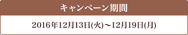 キャンペーン期間 2016年12月13日(火)〜12月19日(月)