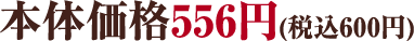 本体価格556円(税込600円)
