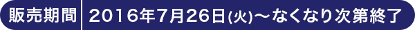 販売期間 2016年7月26日(火)～なくなり次第終了