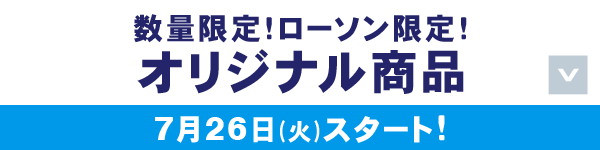 数量限定!ローソン限定!オリジナル商品 7月26日(火)スタート!