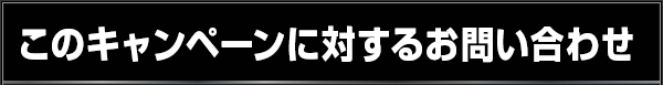 このキャンペーンに対するお問い合わせ