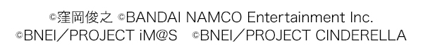 ©窪岡俊之 ©BANDAI NAMCO Entertainment Inc. ©BNEI／PROJECT iM@S ©BNEI／PROJECT CINDERELLA