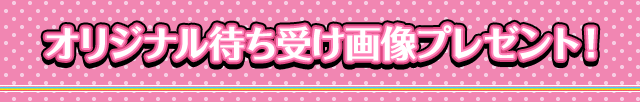 オリジナル待ち受け画像プレゼント！