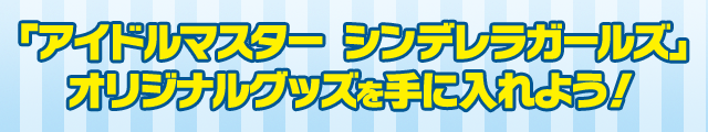 「アイドルマスター シンデレラガールズ」オリジナルグッズを手に入れよう！