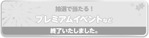 抽選で当たる！プレミアムイベントなど 終了いたしました
