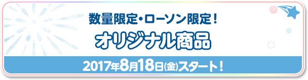 数量限定・ローソン限定！オリジナル商品 2017年8月18日(金)スタート！
