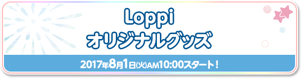 Loppiオリジナルグッズ 2017年8月1日(火)AM10:00スタート！