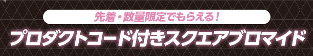 先着・数量限定でもらえる！ プロダクトコード付きスクエアブロマイド