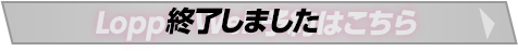 「Loppi・Web予約はこちら」 終了しました