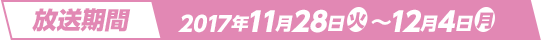 放送期間 2017年11月28日(火)～12月4日(月)