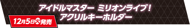 アイドルマスター ミリオンライブ！ アクリルキーホルダー 12月5日(火)発売