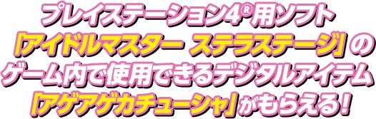 プレイステーション4®用ソフト「アイドルマスター ステラステージ」のゲーム内で使用できるデジタルアイテム「アゲアゲカチューシャ」がもらえる！