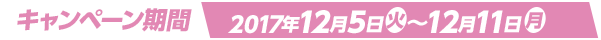 キャンペーン期間 2017年12月5日(火)～12月11日(月)