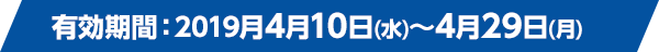有効期間：2019月4月10日(水)～4月29日(月)