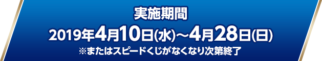 実施期間：2019年4月10日(水)〜4月28日(日)※またはスピードくじがなくなり次第終了