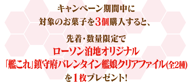 キャンペーン期間中に対象のお菓子を3個購入すると、先着・数量限定でローソン泊地オリジナル「艦これ」鎮守府バレンタイン艦娘クリアファイル(全2種)を1枚プレゼント!