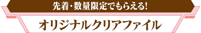 先着・数量限定でもらえる!オリジナルクリアファイル