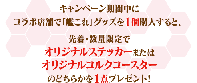 キャンペーン期間中にコラボ店舗で「艦これ」グッズを1個購入すると、 先着・数量限定でオリジナルステッカーまたはオリジナルコルクコースターのどちらかを1点プレゼント！