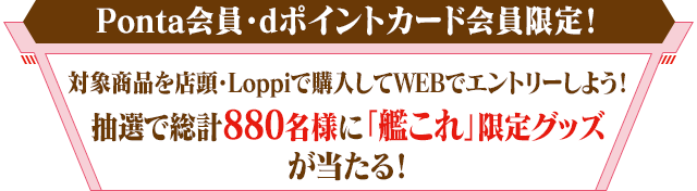 Ponta会員・dポイントカード会員限定！対象商品を店頭・Loppiで購入してWEBでエントリーしよう！抽選で総計880名様に「艦これ」限定グッズが当たる！