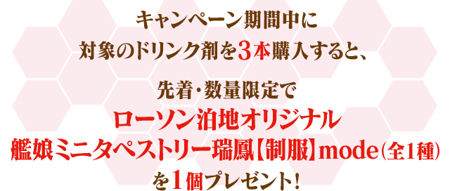 キャンペーン期間中に対象のドリンク剤を3本購入すると、先着・数量限定でローソン泊地オリジナル艦娘ミニタペストリー瑞鳳【制服】mode（全1種）を1個プレゼント！