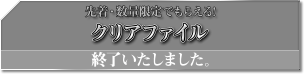 先着・数量限定でもらえる! クリアファイル 終了いたしました