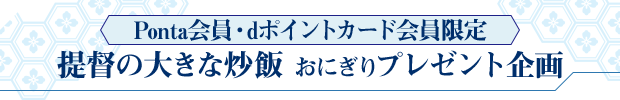 Ponta会員・dポイントカード会員限定 提督の大きな炒飯 おにぎりプレゼント企画