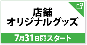 店舗オリジナルグッズ 7月31日(水)スタート