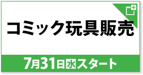 コミック玩具販売 7月31日(水)スタート