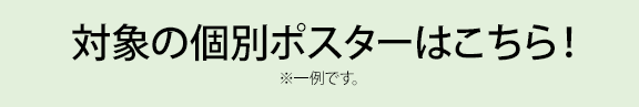 対象の個別ポスターはこちら！ ※一例です。