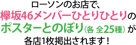 ローソンのお店で、欅坂46メンバーひとりひとりのポスターとのぼり（各 全25種）が各店1枚掲出されます！