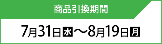 商品引換期間 7月31日(水)〜8月19日(月)