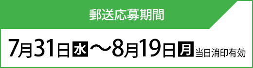 郵送応募期間 7月31日(水)〜8月19日(月)当日消印有効